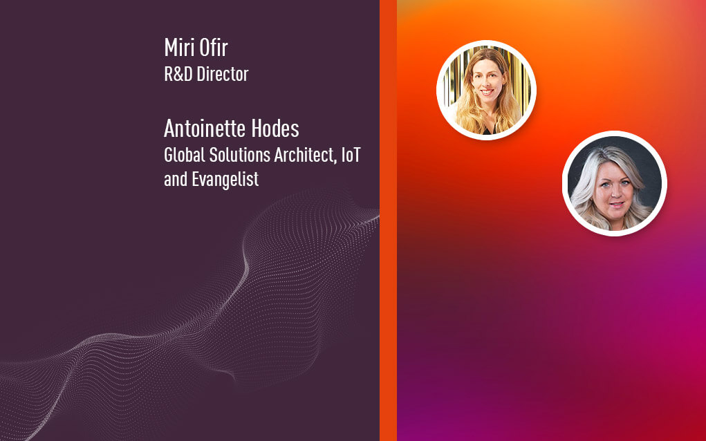 Miri Ofir, R&D Director and ANtoinette Hodes, Global Solutions Architect, IoT and Evangelist