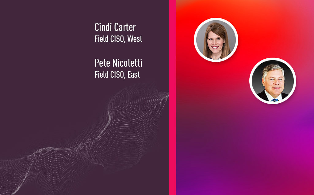 CISO Cindi Carter, Field CISO, West CISO Pete Nicoletti, Field CISO, East